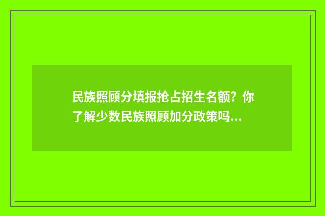 民族照顾分填报抢占招生名额？你了解少数民族照顾加分政策吗？ 承认民族照顾分的学校
