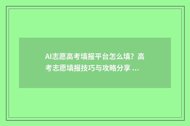 AI志愿高考填报平台怎么填？高考志愿填报技巧与攻略分享 ai志愿高考服务功能