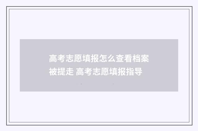 高考志愿填报怎么查看档案被提走 高考志愿填报指导