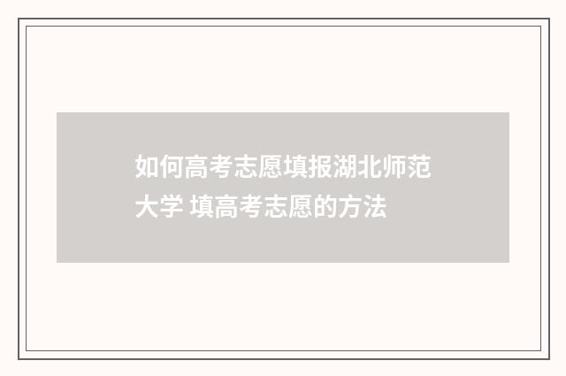 如何高考志愿填报湖北师范大学 填高考志愿的方法