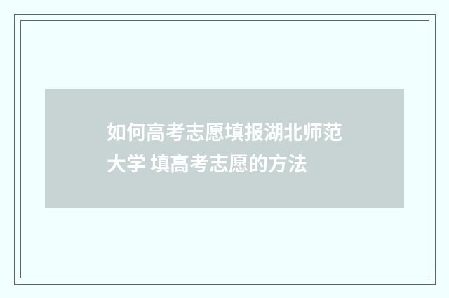 如何高考志愿填报湖北师范大学 填高考志愿的方法