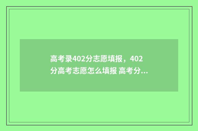 高考录402分志愿填报，402分高考志愿怎么填报 高考分数402能够报的学校