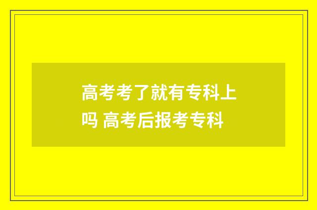 高考考了就有专科上吗 高考后报考专科