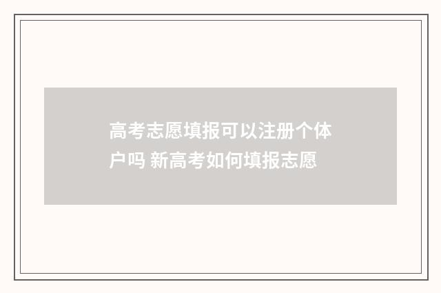 高考志愿填报可以注册个体户吗 新高考如何填报志愿