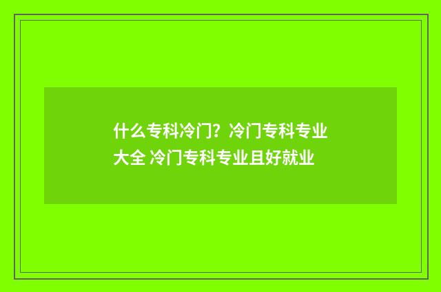 什么专科冷门？冷门专科专业大全 冷门专科专业且好就业