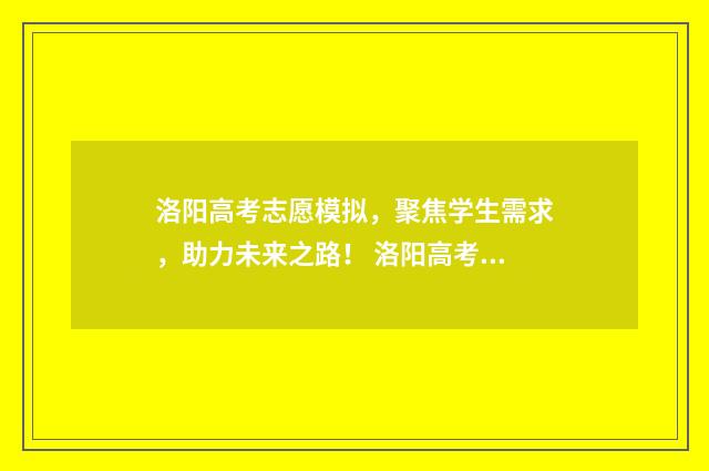 洛阳高考志愿模拟，聚焦学生需求，助力未来之路！ 洛阳高考志愿者