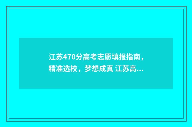 江苏470分高考志愿填报指南，精准选校，梦想成真 江苏高考470分以上的人