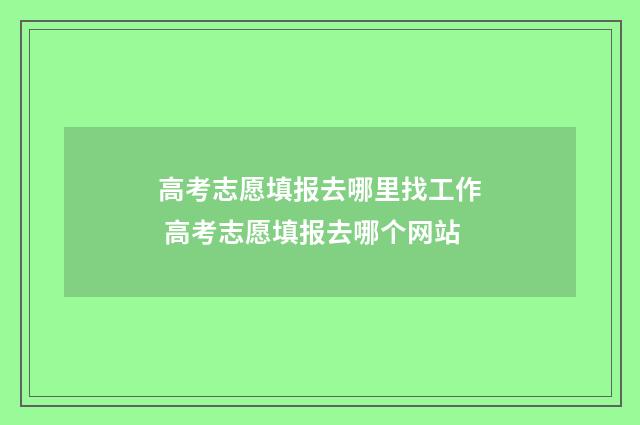 高考志愿填报去哪里找工作 高考志愿填报去哪个网站