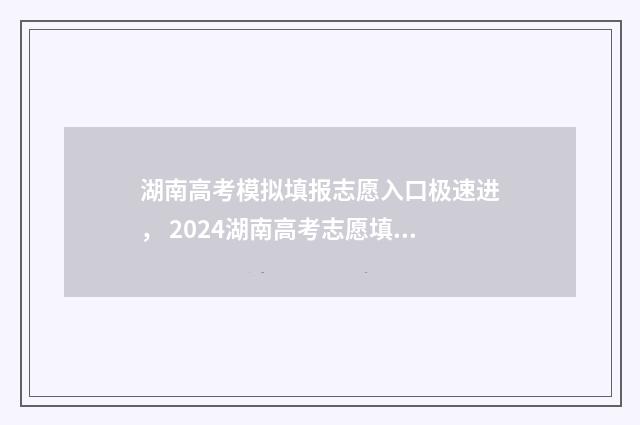 湖南高考模拟填报志愿入口极速进， 2024湖南高考志愿填报全攻略 湖南高考模拟填报志愿的流程是什么
