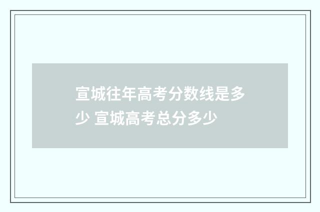 宣城往年高考分数线是多少 宣城高考总分多少