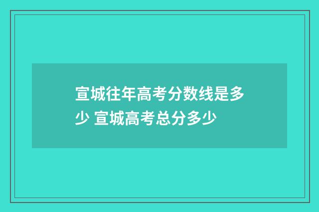 宣城往年高考分数线是多少 宣城高考总分多少