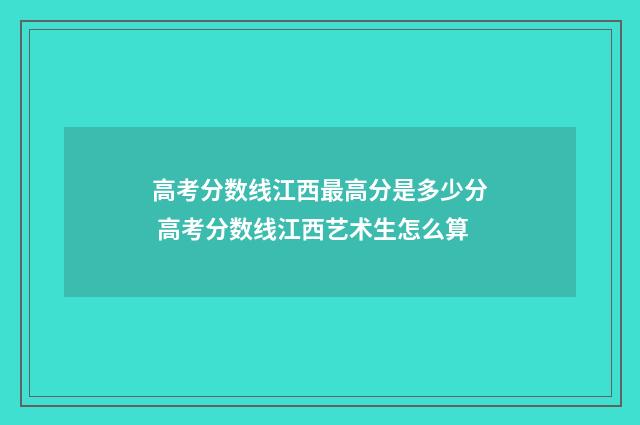 高考分数线江西最高分是多少分 高考分数线江西艺术生怎么算