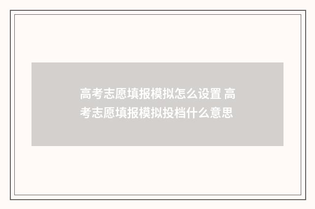 高考志愿填报模拟怎么设置 高考志愿填报模拟投档什么意思