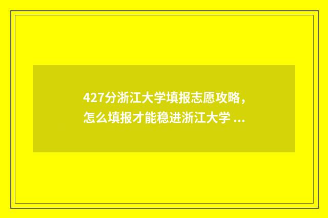 427分浙江大学填报志愿攻略，怎么填报才能稳进浙江大学 浙江大学考分