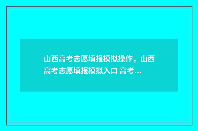 山西高考志愿填报模拟操作，山西高考志愿填报模拟入口 高考报志愿