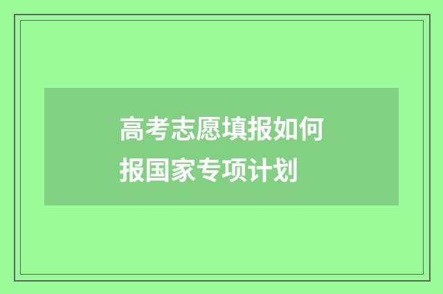 高考志愿填报如何报国家专项计划