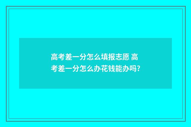 高考差一分怎么填报志愿 高考差一分怎么办花钱能办吗?