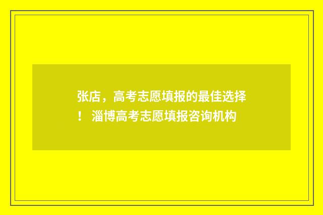 张店，高考志愿填报的最佳选择！ 淄博高考志愿填报咨询机构