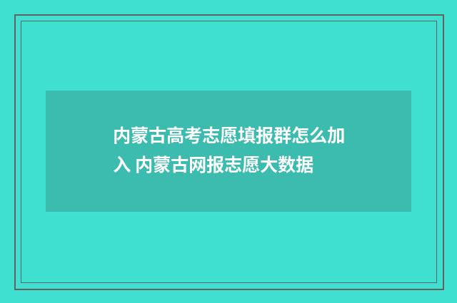 内蒙古高考志愿填报群怎么加入 内蒙古网报志愿大数据
