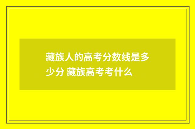 藏族人的高考分数线是多少分 藏族高考考什么