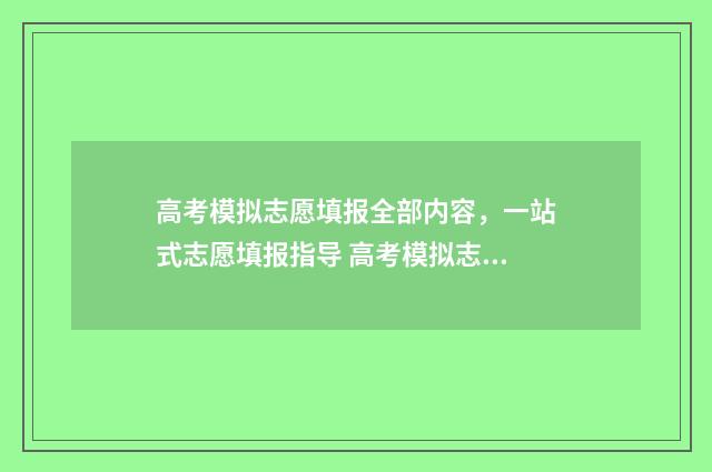 高考模拟志愿填报全部内容，一站式志愿填报指导 高考模拟志愿填报入口