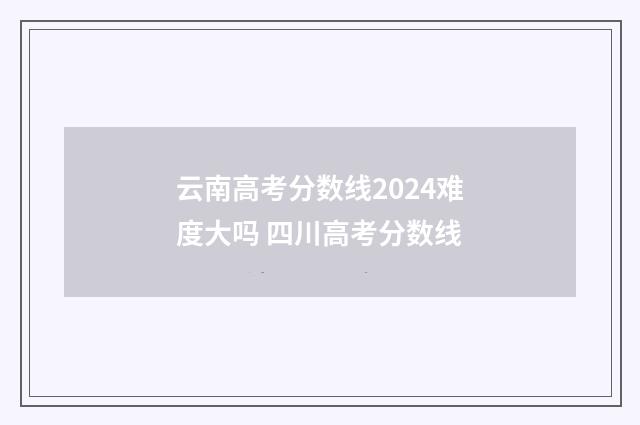 云南高考分数线2024难度大吗 四川高考分数线