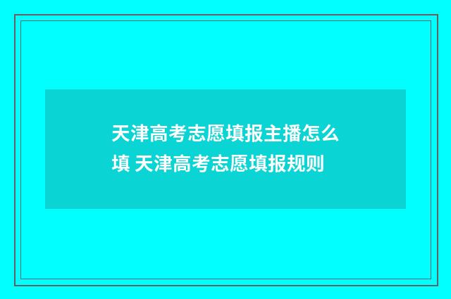 天津高考志愿填报主播怎么填 天津高考志愿填报规则