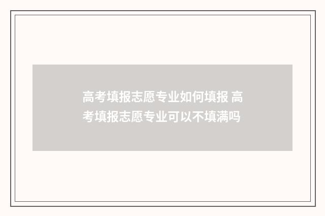 高考填报志愿专业如何填报 高考填报志愿专业可以不填满吗