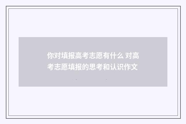 你对填报高考志愿有什么 对高考志愿填报的思考和认识作文
