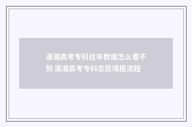 潇湘高考专科往年数据怎么看不到 潇湘高考专科志愿填报流程