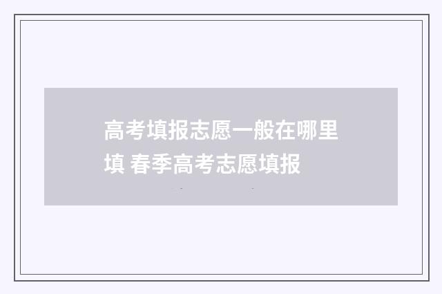 高考填报志愿一般在哪里填 春季高考志愿填报