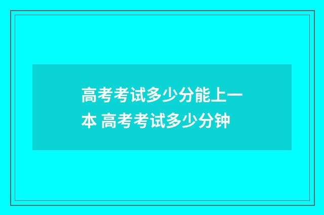 高考考试多少分能上一本 高考考试多少分钟