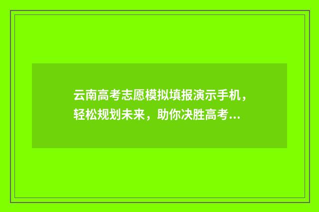 云南高考志愿模拟填报演示手机，轻松规划未来，助你决胜高考！ 云南高考志愿模拟填报系统官网