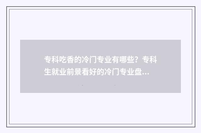 专科吃香的冷门专业有哪些？专科生就业前景看好的冷门专业盘点 专科冷门但就业好的专业
