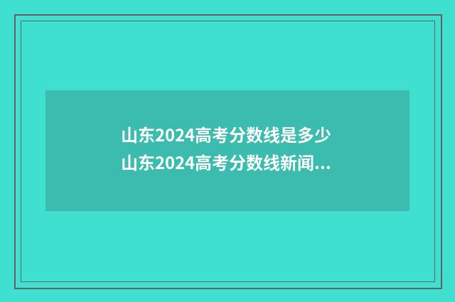 山东2024高考分数线是多少 山东2024高考分数线新闻发布会