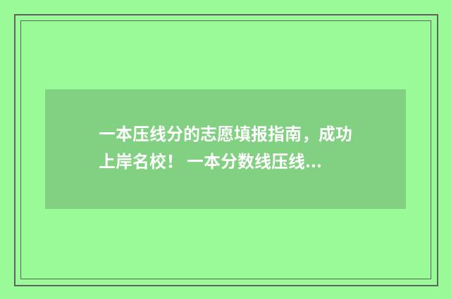 一本压线分的志愿填报指南，成功上岸名校！ 一本分数线压线能上一本吗