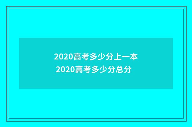 2020高考多少分上一本 2020高考多少分总分