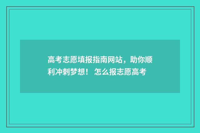 高考志愿填报指南网站，助你顺利冲刺梦想！ 怎么报志愿高考