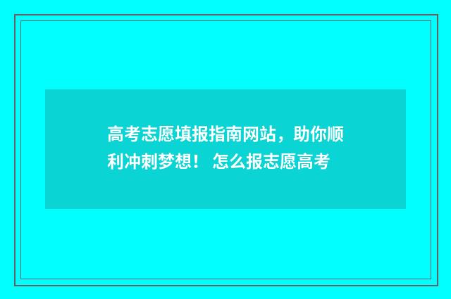 高考志愿填报指南网站，助你顺利冲刺梦想！ 怎么报志愿高考