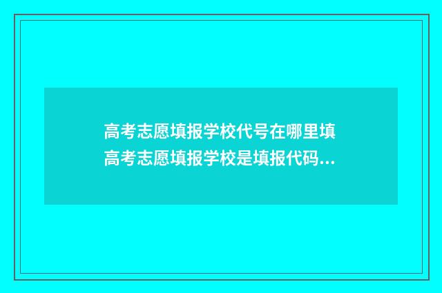 高考志愿填报学校代号在哪里填 高考志愿填报学校是填报代码吗