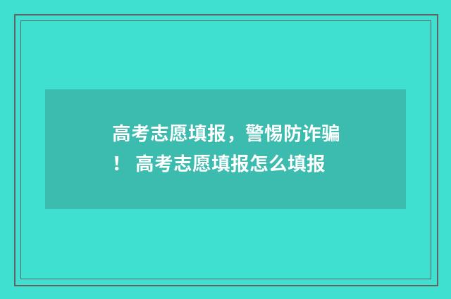 高考志愿填报，警惕防诈骗！ 高考志愿填报怎么填报