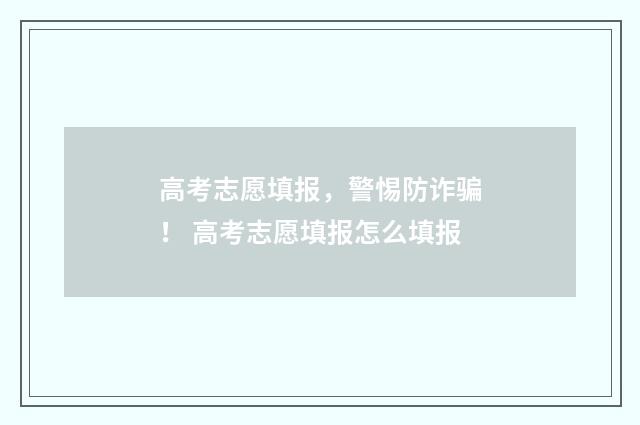 高考志愿填报，警惕防诈骗！ 高考志愿填报怎么填报