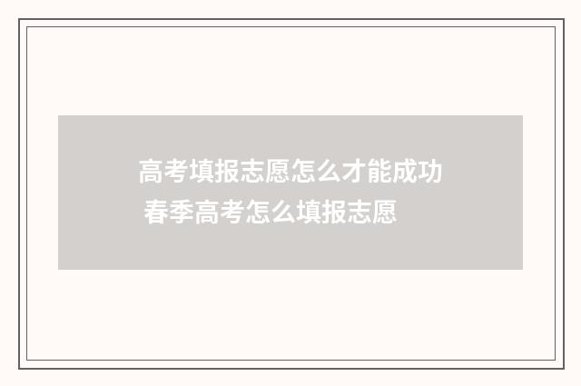 高考填报志愿怎么才能成功 春季高考怎么填报志愿