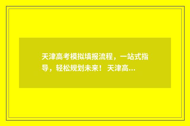 天津高考模拟填报流程，一站式指导，轻松规划未来！ 天津高考模拟填报怎么填