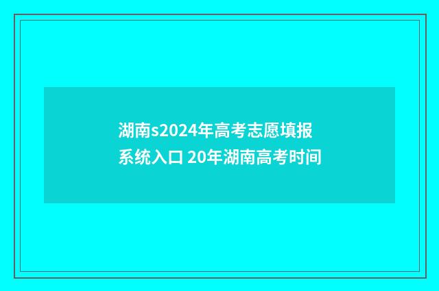 湖南s2024年高考志愿填报系统入口 20年湖南高考时间