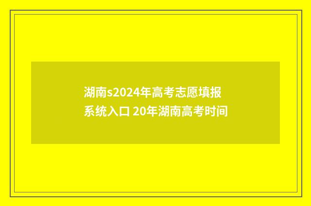湖南s2024年高考志愿填报系统入口 20年湖南高考时间