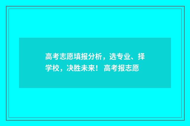 高考志愿填报分析，选专业、择学校，决胜未来！ 高考报志愿