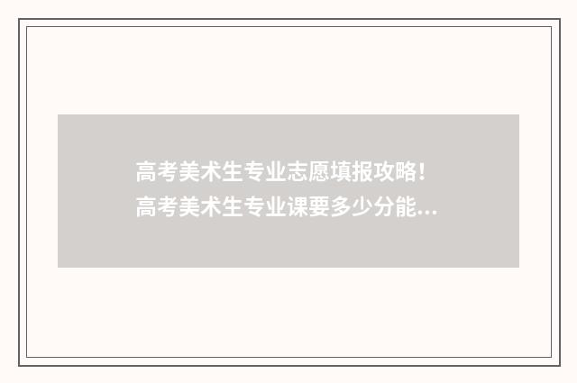 高考美术生专业志愿填报攻略！ 高考美术生专业课要多少分能上本科