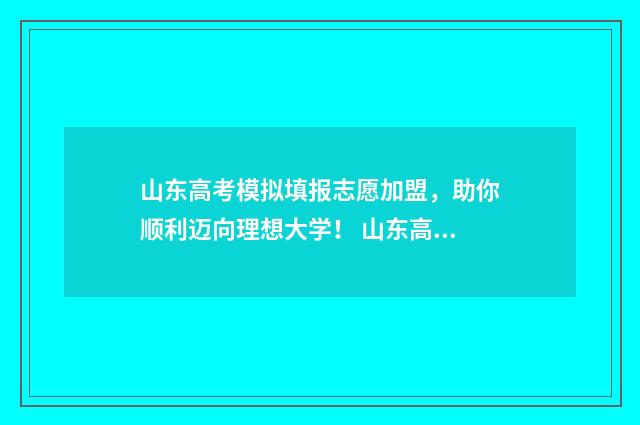 山东高考模拟填报志愿加盟，助你顺利迈向理想大学！ 山东高考模拟填报志愿辅助系统