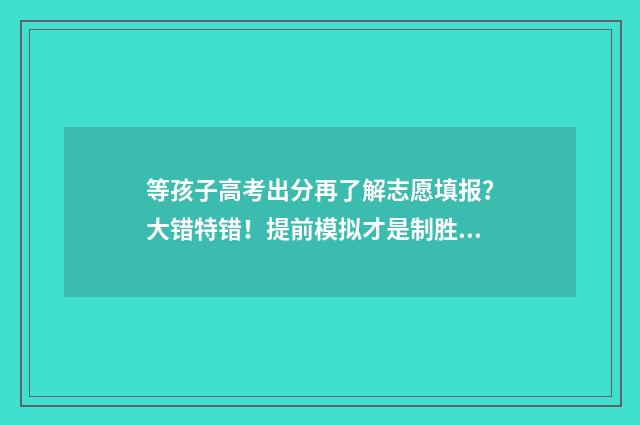 等孩子高考出分再了解志愿填报？大错特错！提前模拟才是制胜关键 等待高考分数的家长心情说说